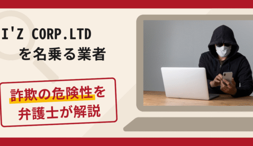 I’Z CORP.LTDを名乗る業者は詐欺？口コミ・評判や返金対策を弁護士が解説
