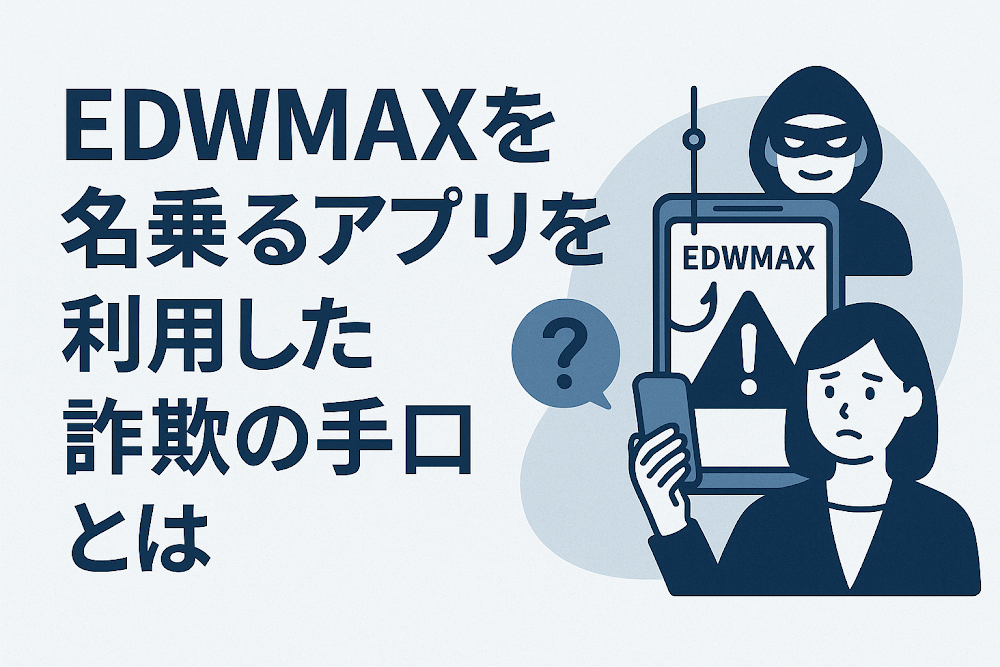 EDWMAXを名乗るアプリを利用した詐欺の手口とは