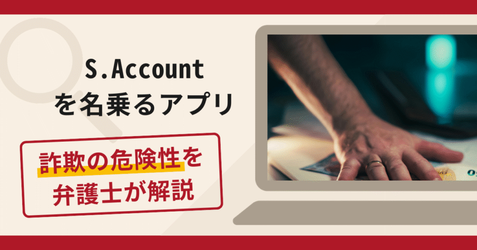 S.Accountを名乗るアプリは詐欺？手口や口コミ・評判を返金対策と共に弁護士が解説
