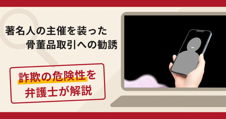 著名人の主催を装った骨董品取引への勧誘は詐欺？追加送金手口や口コミ評判・返金対策