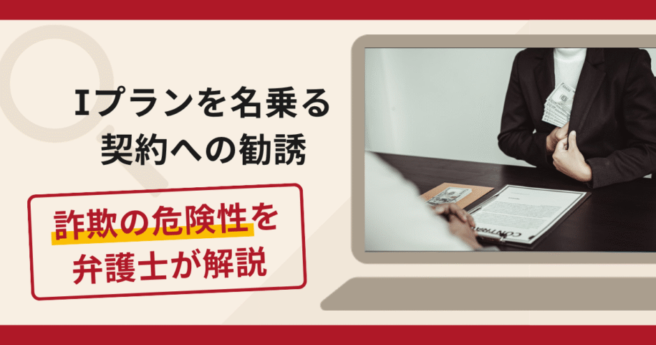 Iプランを名乗る契約への勧誘は詐欺？借入をさせ高額な契約料を支払わせる手口や口コミ・評判・返金対策を解説